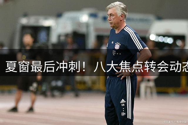 夏窗最后冲刺！八大焦点转会动态全解析