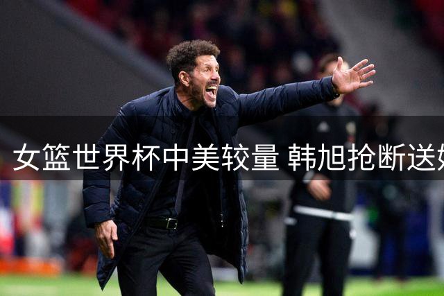 女篮世界杯中美较量 韩旭抢断送妙传难挽败局