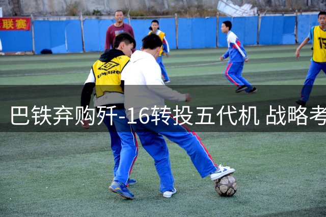 巴铁弃购歼-16转投五代机 战略考量远超性能对比
