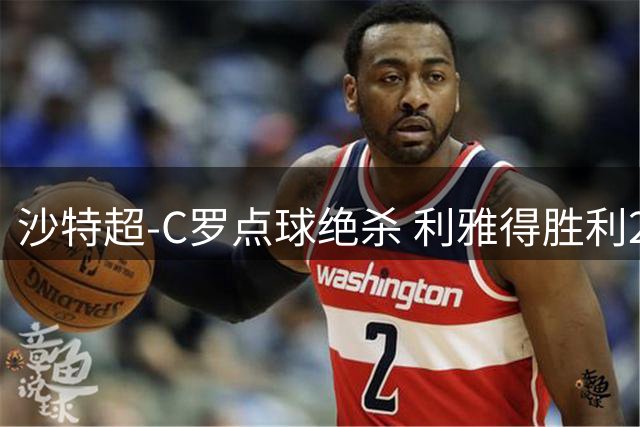 沙特超-C罗点球绝杀 利雅得胜利2-1迎六连胜